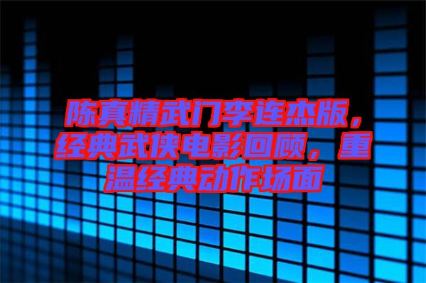 陳真精武門李連杰版，經(jīng)典武俠電影回顧，重溫經(jīng)典動作場面