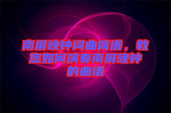 南屏晚鐘詞曲簡譜，教您如何演奏南屏晚鐘的曲譜