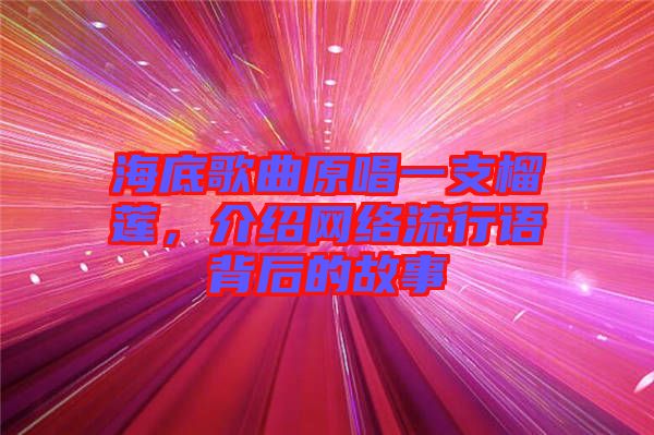 海底歌曲原唱一支榴蓮，介紹網(wǎng)絡流行語背后的故事