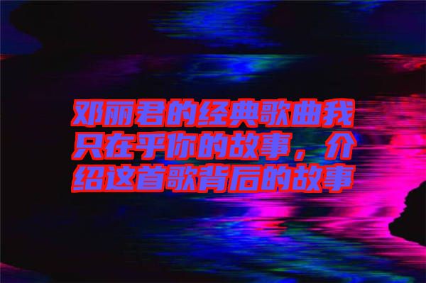 鄧麗君的經(jīng)典歌曲我只在乎你的故事，介紹這首歌背后的故事