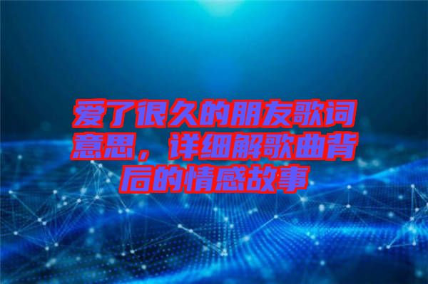 愛了很久的朋友歌詞意思，詳細(xì)解歌曲背后的情感故事