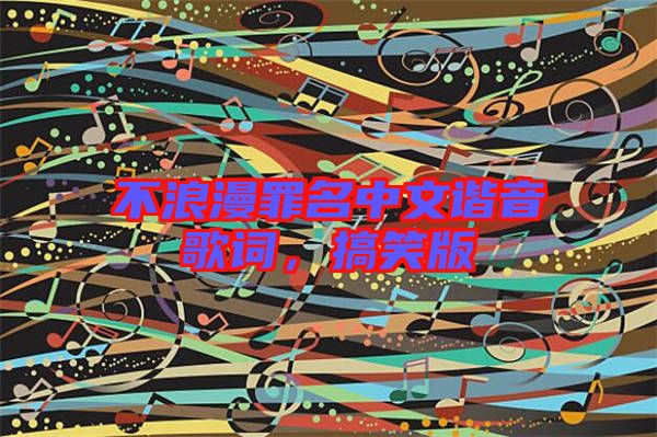 不浪漫罪名中文諧音歌詞，搞笑版