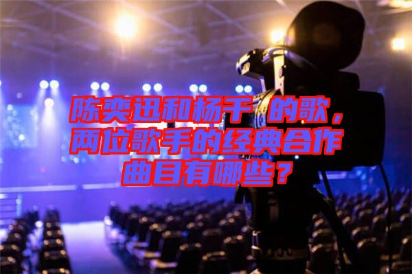 陳奕迅和楊千嬅的歌，兩位歌手的經(jīng)典合作曲目有哪些？
