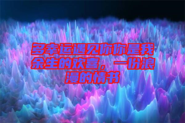 多幸運遇見你你是我余生的歡喜，一份浪漫的情書