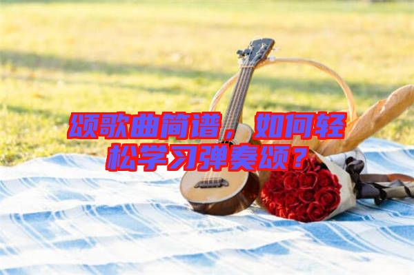 頌歌曲簡譜，如何輕松學(xué)習(xí)彈奏頌？
