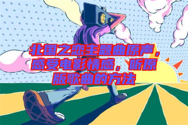 北國之戀主題曲原聲，感受電影情感，聽原版歌曲的方法