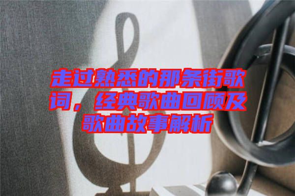 走過熟悉的那條街歌詞，經典歌曲回顧及歌曲故事解析