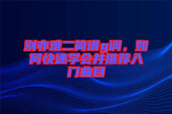 別亦難二簡(jiǎn)譜g調(diào)，如何快速學(xué)會(huì)并推薦入門(mén)曲目