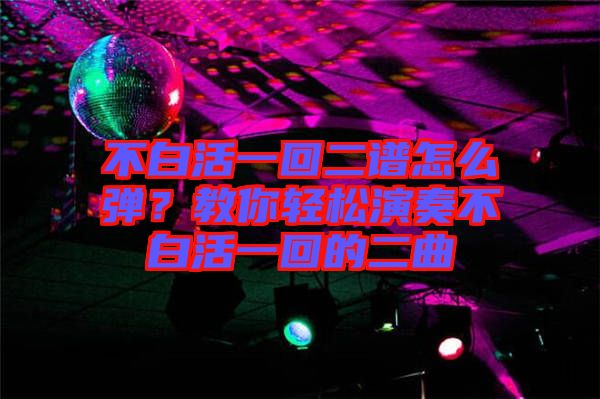 不白活一回二譜怎么彈？教你輕松演奏不白活一回的二曲