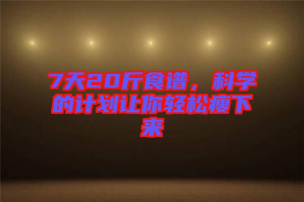 7天20斤食譜，科學(xué)的計劃讓你輕松瘦下來