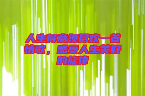 人生得意須盡歡一首情歌，感受人生美好的旋律