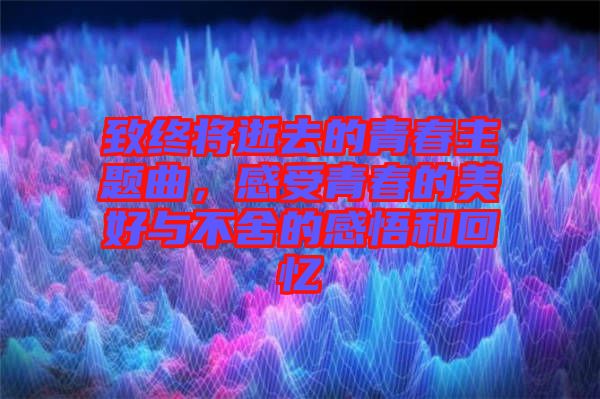 致終將逝去的青春主題曲，感受青春的美好與不舍的感悟和回憶
