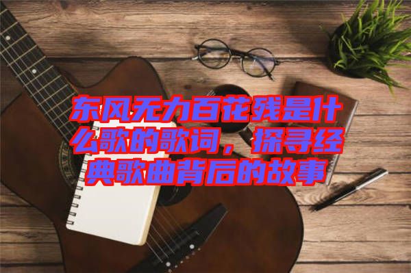 東風(fēng)無力百花殘是什么歌的歌詞，探尋經(jīng)典歌曲背后的故事