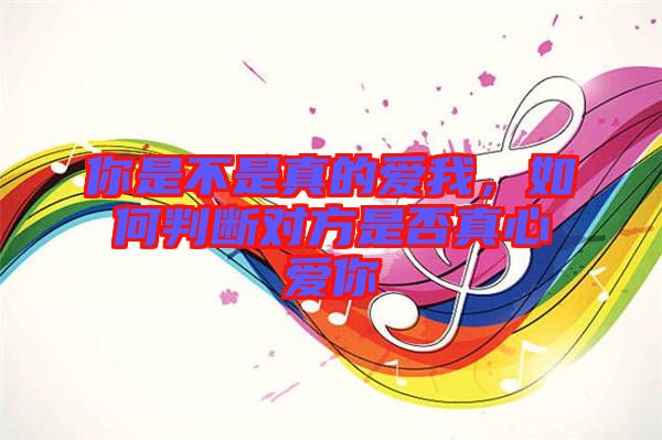 你是不是真的愛我，如何判斷對方是否真心愛你