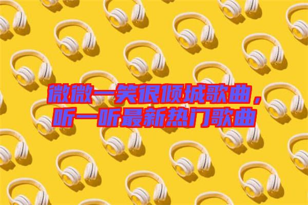 微微一笑很傾城歌曲，聽一聽最新熱門歌曲