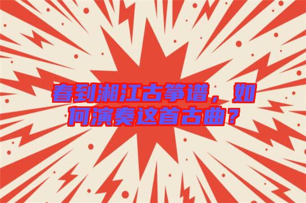 春到湘江古箏譜，如何演奏這首古曲？