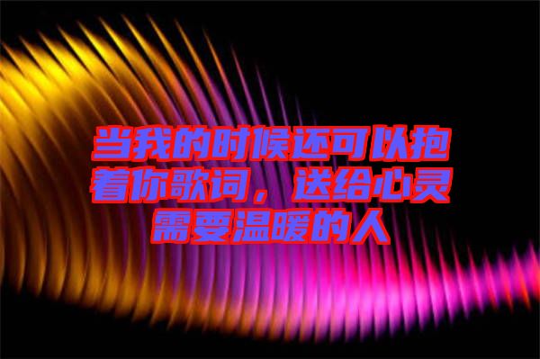 當(dāng)我的時(shí)候還可以抱著你歌詞，送給心靈需要溫暖的人