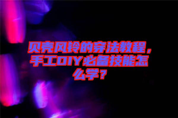 貝殼風鈴的穿法教程，手工DIY必備技能怎么學？