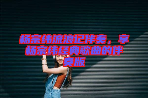 楊宗緯流浪記伴奏，享?xiàng)钭诰暯?jīng)典歌曲的伴奏版