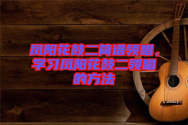 鳳陽花鼓二簡譜領唱，學習鳳陽花鼓二領唱的方法