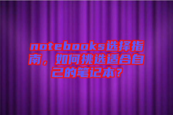 notebooks選擇指南，如何挑選適合自己的筆記本？
