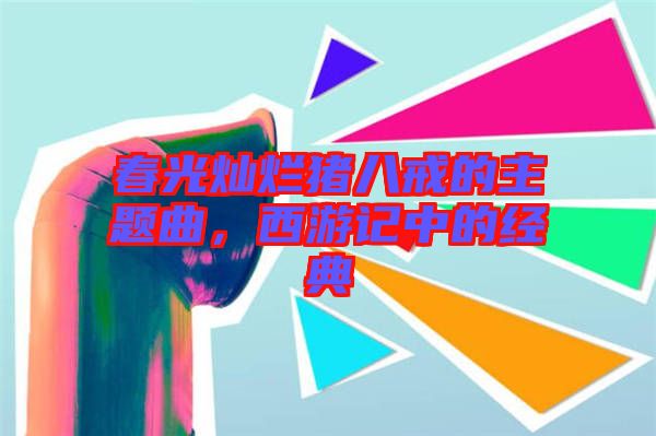 春光燦爛豬八戒的主題曲，西游記中的經(jīng)典