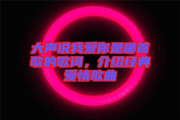 大聲說我愛你是哪首歌的歌詞，介紹經(jīng)典愛情歌曲