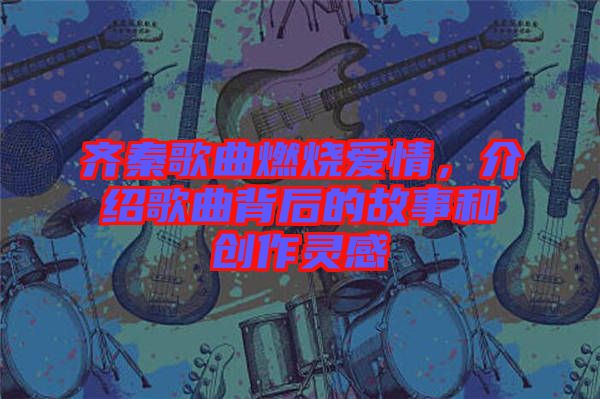 齊秦歌曲燃燒愛情，介紹歌曲背后的故事和創(chuàng)作靈感