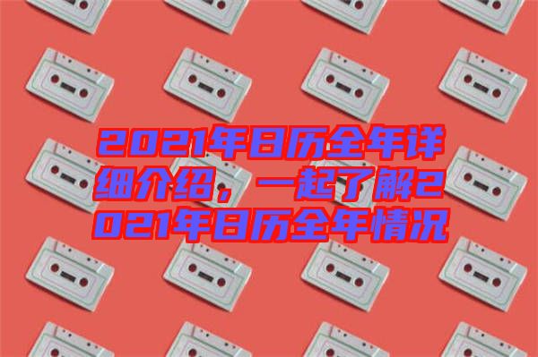 2021年日歷全年詳細介紹，一起了解2021年日歷全年情況