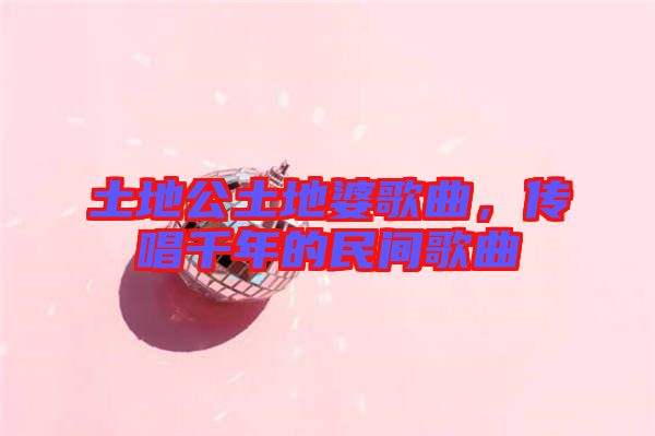 土地公土地婆歌曲，傳唱千年的民間歌曲