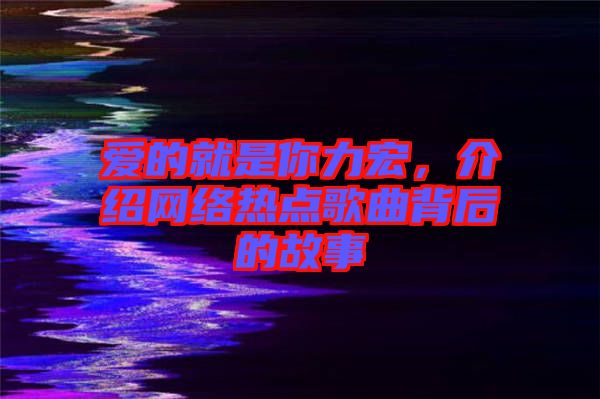愛(ài)的就是你力宏，介紹網(wǎng)絡(luò)熱點(diǎn)歌曲背后的故事