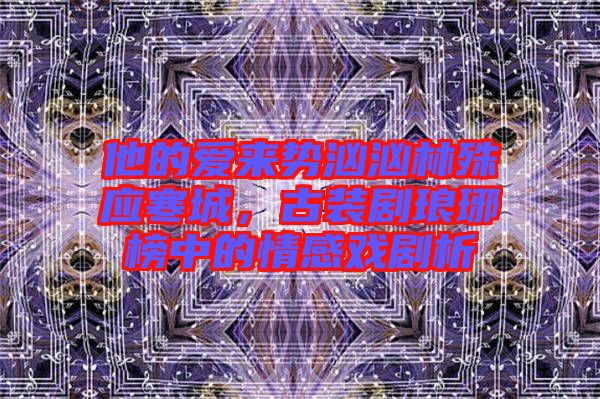 他的愛來勢洶洶林殊應(yīng)寒城，古裝劇瑯琊榜中的情感戲劇析