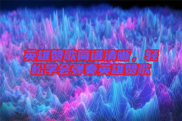 英雄贊歌簡(jiǎn)譜清晰，輕松學(xué)會(huì)彈奏英雄贊歌
