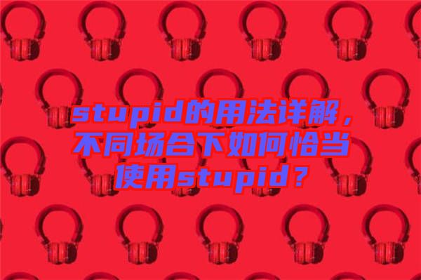 stupid的用法詳解，不同場合下如何恰當使用stupid？
