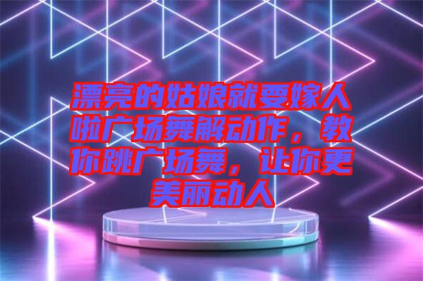 漂亮的姑娘就要嫁人啦廣場舞解動(dòng)作，教你跳廣場舞，讓你更美麗動(dòng)人