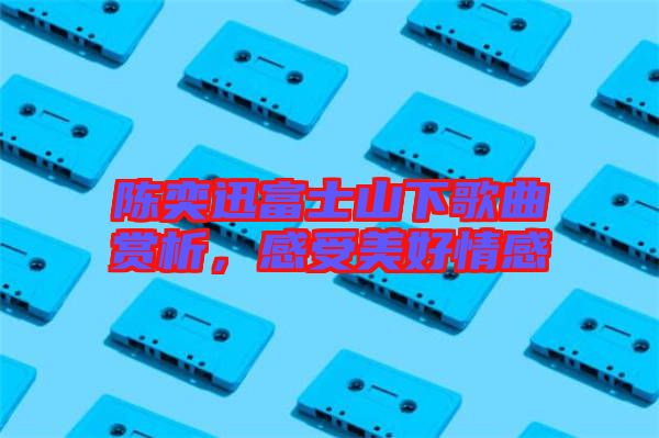 陳奕迅富士山下歌曲賞析，感受美好情感
