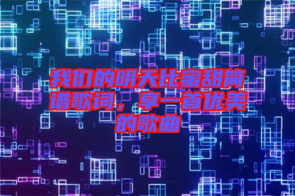 我們的明天比蜜甜簡譜歌詞，享一首優(yōu)美的歌曲