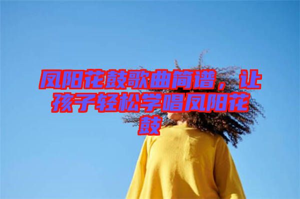 鳳陽花鼓歌曲簡譜，讓孩子輕松學(xué)唱鳳陽花鼓