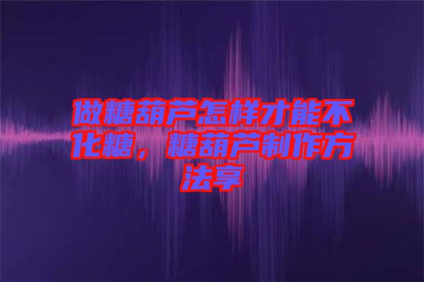 做糖葫蘆怎樣才能不化糖，糖葫蘆制作方法享