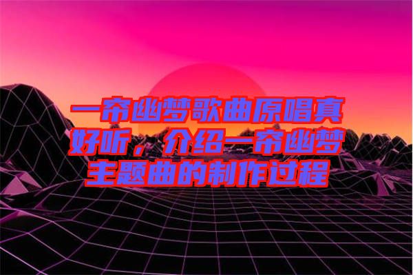 一簾幽夢(mèng)歌曲原唱真好聽(tīng)，介紹一簾幽夢(mèng)主題曲的制作過(guò)程