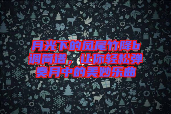 月光下的鳳尾竹降b調(diào)簡(jiǎn)譜，讓你輕松彈奏月中的美妙樂(lè)曲