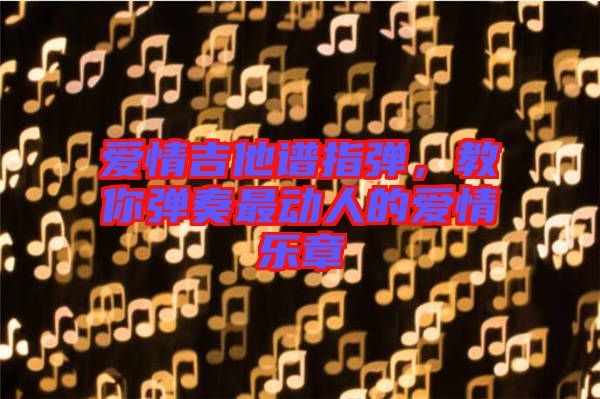 愛情吉他譜指彈，教你彈奏最動人的愛情樂章