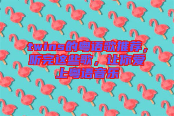 twins的粵語歌推薦，聽完這些歌，讓你愛上粵語音樂
