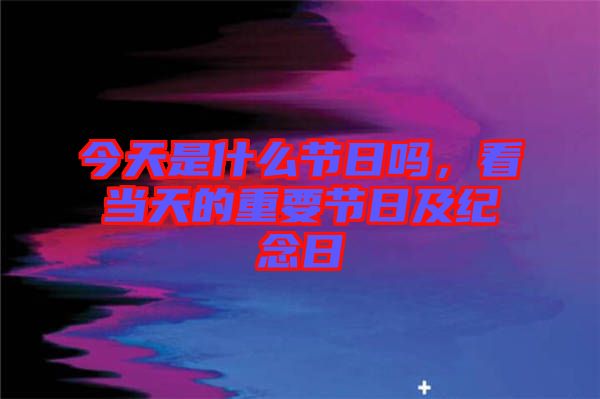 今天是什么節(jié)日嗎，看當天的重要節(jié)日及紀念日