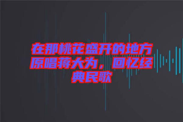 在那桃花盛開(kāi)的地方原唱蔣大為，回憶經(jīng)典民歌