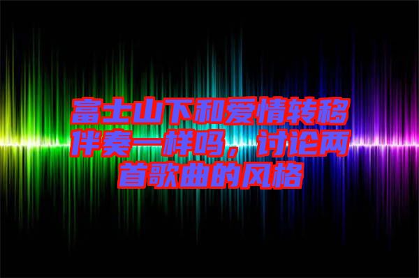 富士山下和愛情轉(zhuǎn)移伴奏一樣嗎，討論兩首歌曲的風(fēng)格