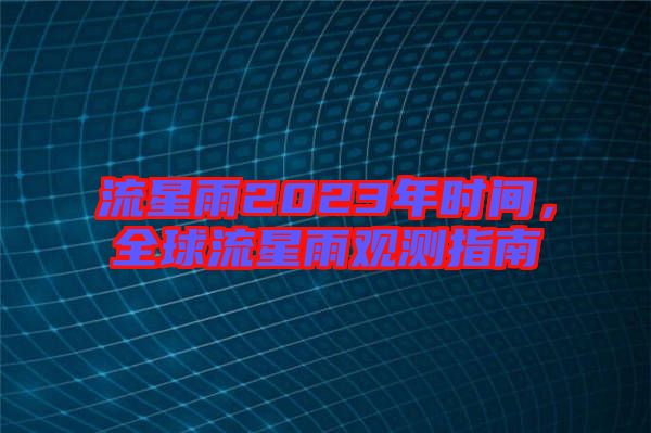 流星雨2023年時(shí)間，全球流星雨觀測(cè)指南