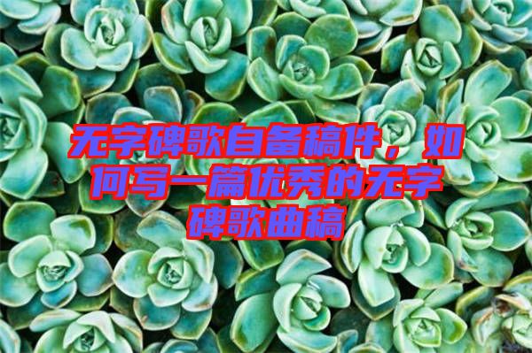 無字碑歌自備稿件，如何寫一篇優(yōu)秀的無字碑歌曲稿