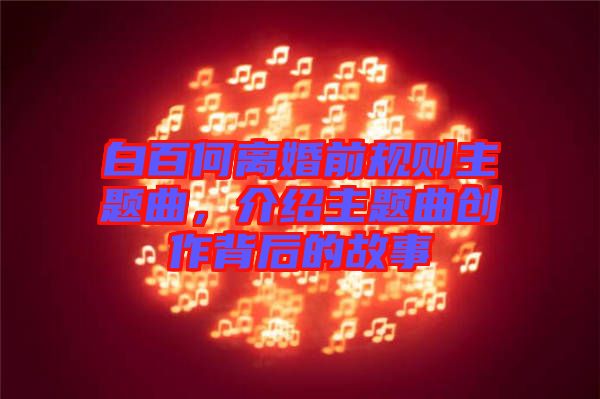 白百何離婚前規(guī)則主題曲，介紹主題曲創(chuàng)作背后的故事