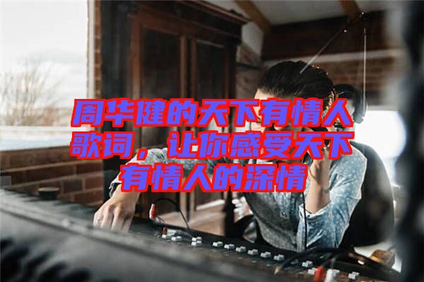 周華健的天下有情人歌詞，讓你感受天下有情人的深情